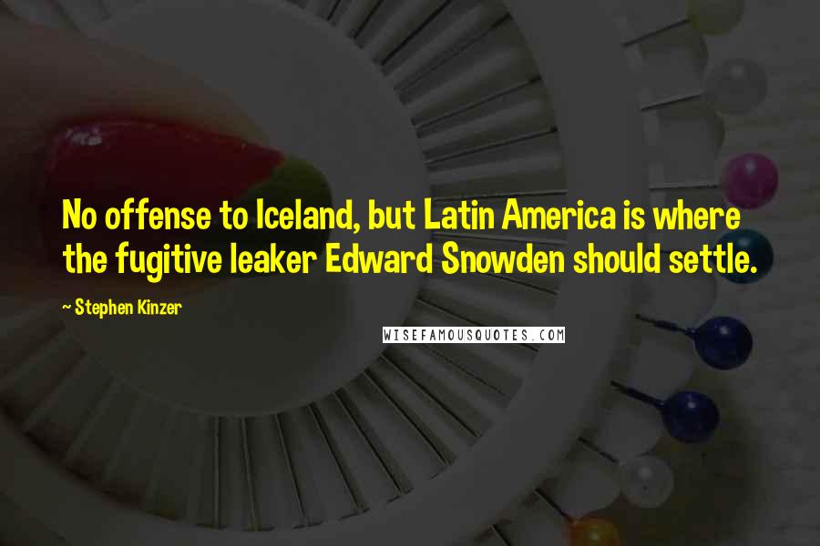 Stephen Kinzer Quotes: No offense to Iceland, but Latin America is where the fugitive leaker Edward Snowden should settle.