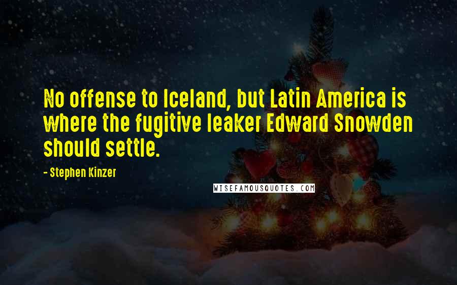 Stephen Kinzer Quotes: No offense to Iceland, but Latin America is where the fugitive leaker Edward Snowden should settle.