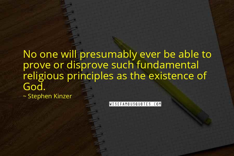 Stephen Kinzer Quotes: No one will presumably ever be able to prove or disprove such fundamental religious principles as the existence of God.