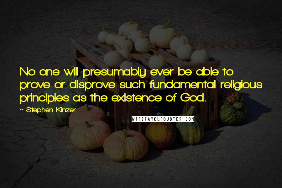 Stephen Kinzer Quotes: No one will presumably ever be able to prove or disprove such fundamental religious principles as the existence of God.