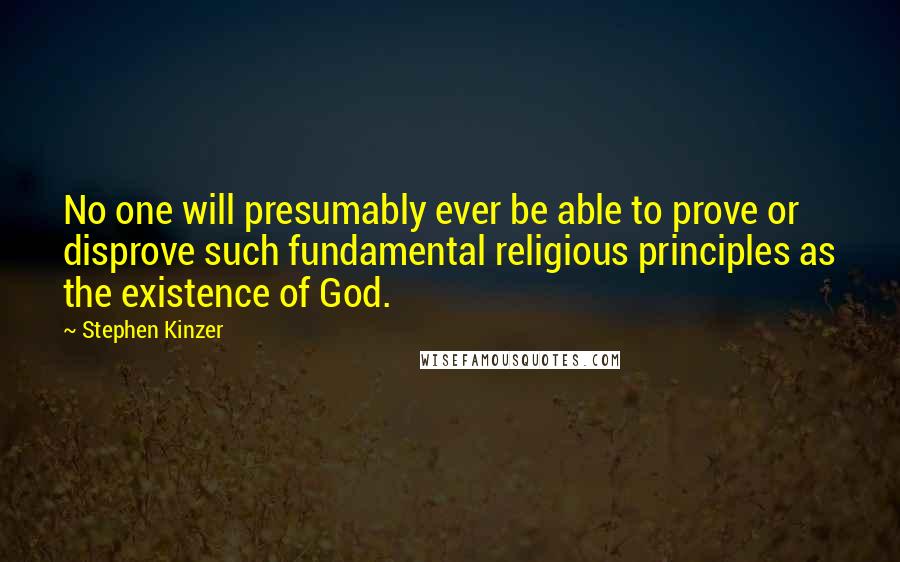 Stephen Kinzer Quotes: No one will presumably ever be able to prove or disprove such fundamental religious principles as the existence of God.