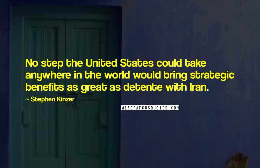 Stephen Kinzer Quotes: No step the United States could take anywhere in the world would bring strategic benefits as great as detente with Iran.