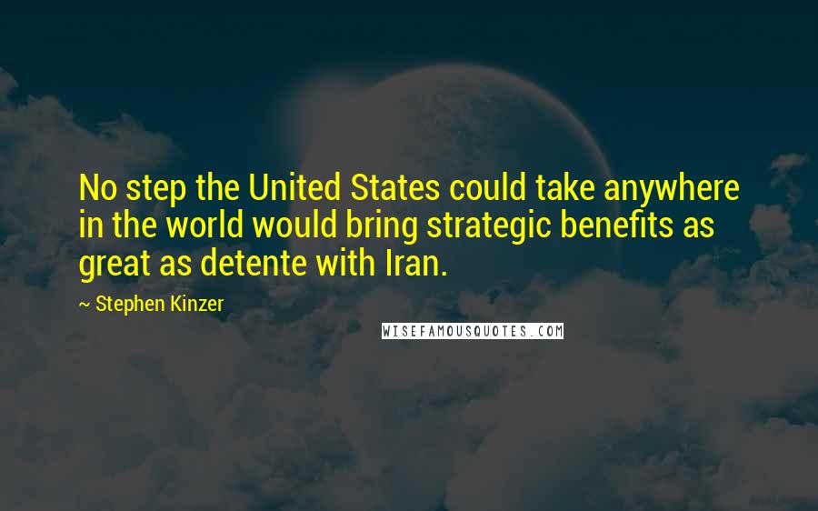 Stephen Kinzer Quotes: No step the United States could take anywhere in the world would bring strategic benefits as great as detente with Iran.