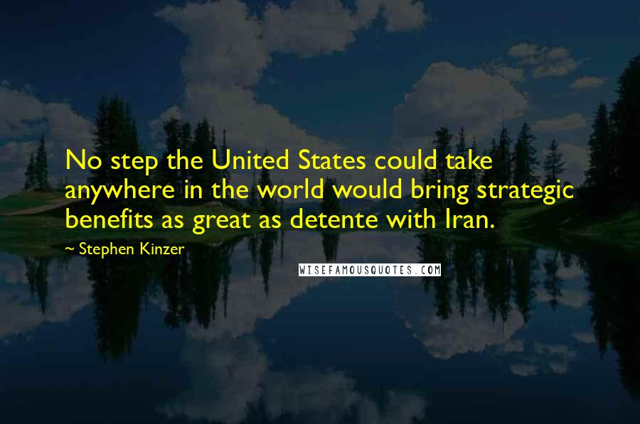 Stephen Kinzer Quotes: No step the United States could take anywhere in the world would bring strategic benefits as great as detente with Iran.