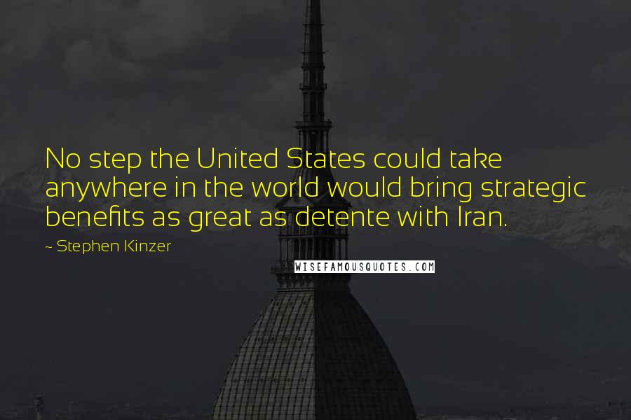 Stephen Kinzer Quotes: No step the United States could take anywhere in the world would bring strategic benefits as great as detente with Iran.
