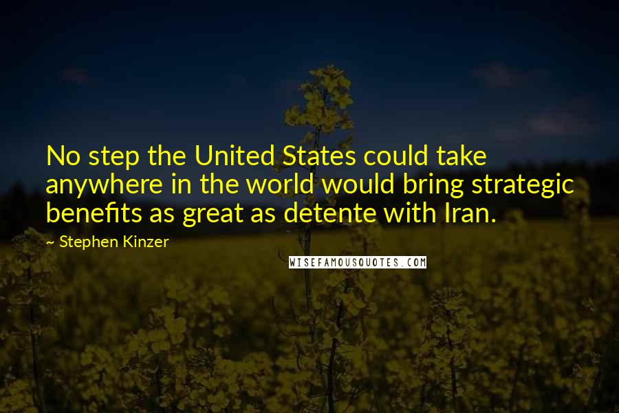 Stephen Kinzer Quotes: No step the United States could take anywhere in the world would bring strategic benefits as great as detente with Iran.