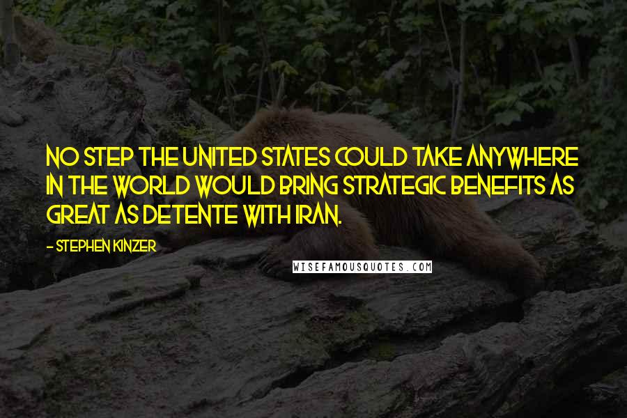 Stephen Kinzer Quotes: No step the United States could take anywhere in the world would bring strategic benefits as great as detente with Iran.