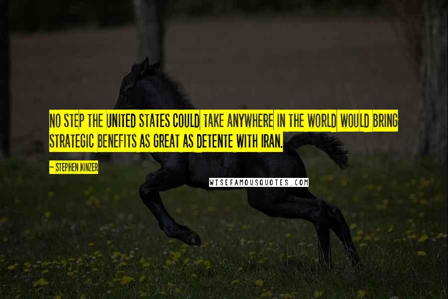 Stephen Kinzer Quotes: No step the United States could take anywhere in the world would bring strategic benefits as great as detente with Iran.