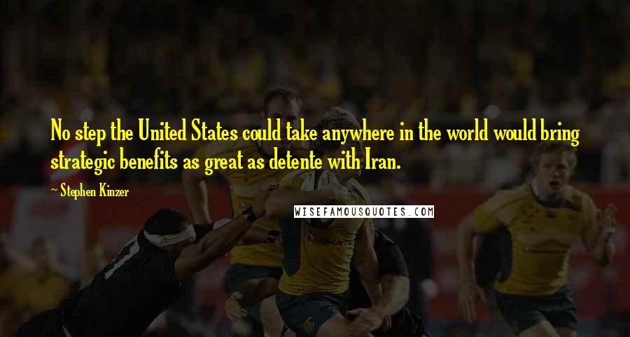 Stephen Kinzer Quotes: No step the United States could take anywhere in the world would bring strategic benefits as great as detente with Iran.