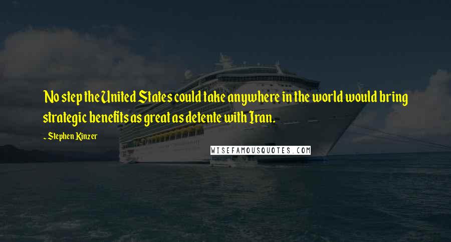 Stephen Kinzer Quotes: No step the United States could take anywhere in the world would bring strategic benefits as great as detente with Iran.