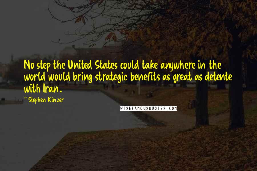 Stephen Kinzer Quotes: No step the United States could take anywhere in the world would bring strategic benefits as great as detente with Iran.