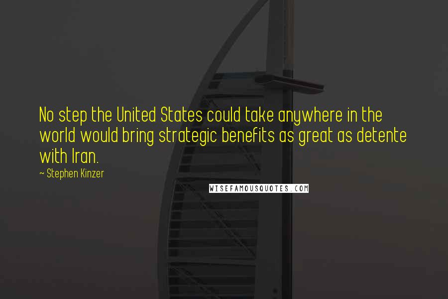 Stephen Kinzer Quotes: No step the United States could take anywhere in the world would bring strategic benefits as great as detente with Iran.