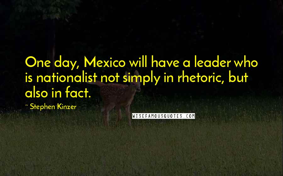 Stephen Kinzer Quotes: One day, Mexico will have a leader who is nationalist not simply in rhetoric, but also in fact.