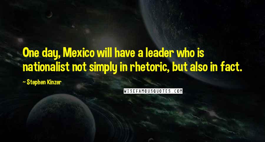 Stephen Kinzer Quotes: One day, Mexico will have a leader who is nationalist not simply in rhetoric, but also in fact.