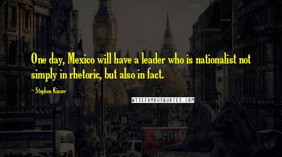 Stephen Kinzer Quotes: One day, Mexico will have a leader who is nationalist not simply in rhetoric, but also in fact.