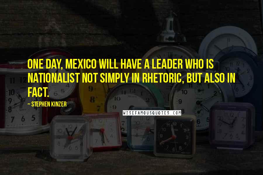 Stephen Kinzer Quotes: One day, Mexico will have a leader who is nationalist not simply in rhetoric, but also in fact.