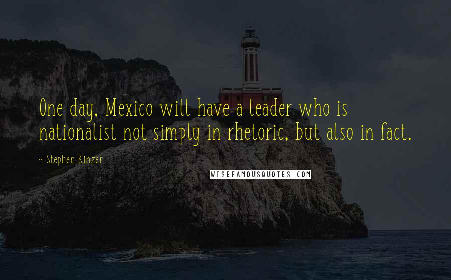 Stephen Kinzer Quotes: One day, Mexico will have a leader who is nationalist not simply in rhetoric, but also in fact.