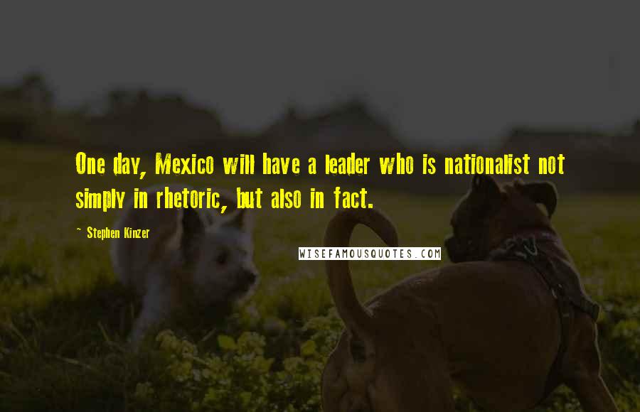Stephen Kinzer Quotes: One day, Mexico will have a leader who is nationalist not simply in rhetoric, but also in fact.