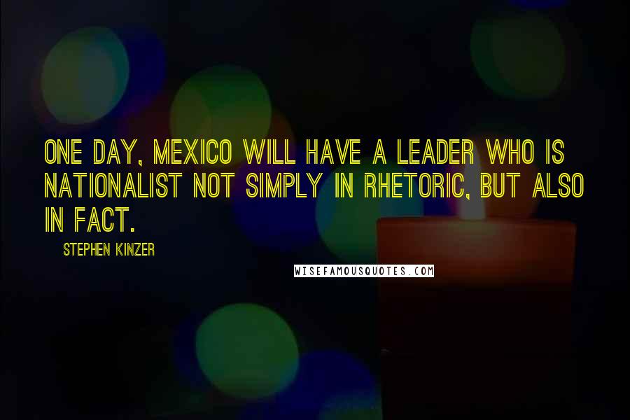 Stephen Kinzer Quotes: One day, Mexico will have a leader who is nationalist not simply in rhetoric, but also in fact.