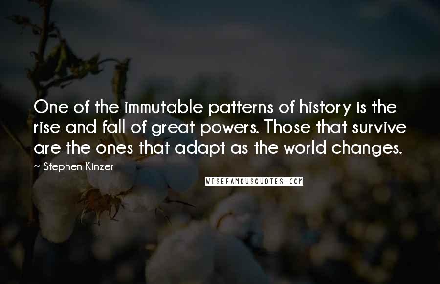 Stephen Kinzer Quotes: One of the immutable patterns of history is the rise and fall of great powers. Those that survive are the ones that adapt as the world changes.