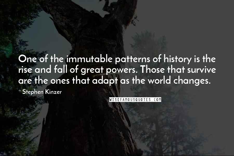 Stephen Kinzer Quotes: One of the immutable patterns of history is the rise and fall of great powers. Those that survive are the ones that adapt as the world changes.