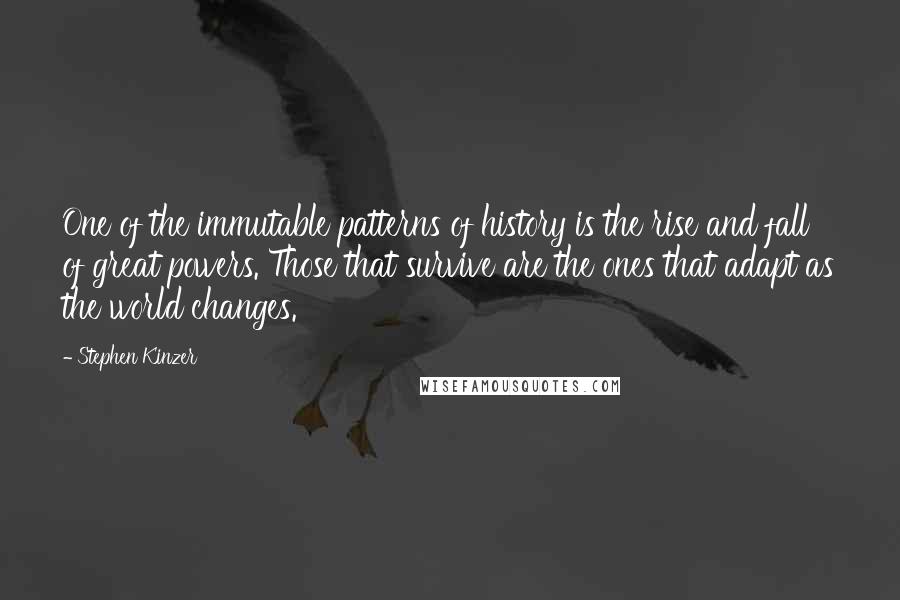 Stephen Kinzer Quotes: One of the immutable patterns of history is the rise and fall of great powers. Those that survive are the ones that adapt as the world changes.