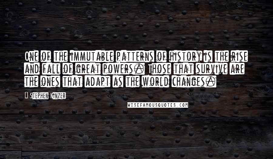 Stephen Kinzer Quotes: One of the immutable patterns of history is the rise and fall of great powers. Those that survive are the ones that adapt as the world changes.