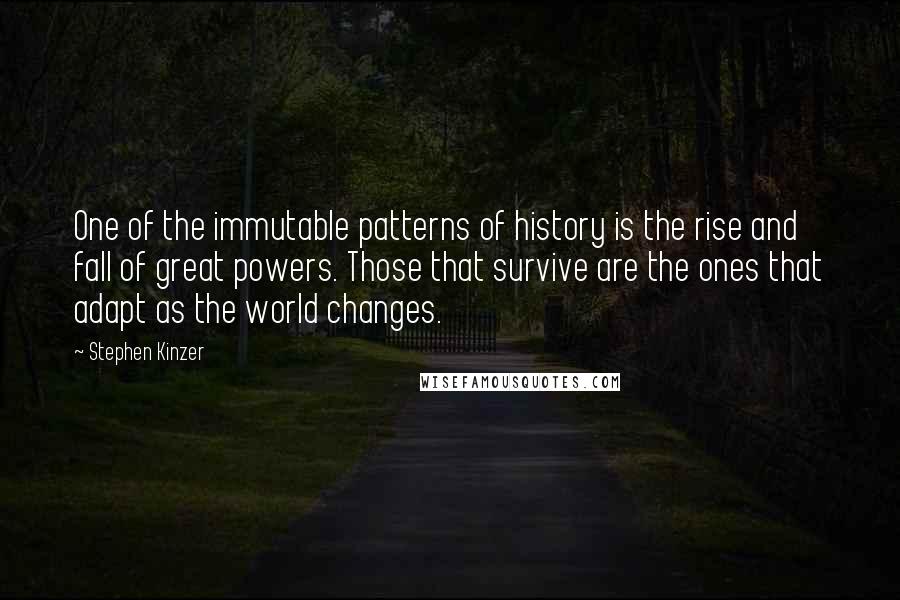 Stephen Kinzer Quotes: One of the immutable patterns of history is the rise and fall of great powers. Those that survive are the ones that adapt as the world changes.