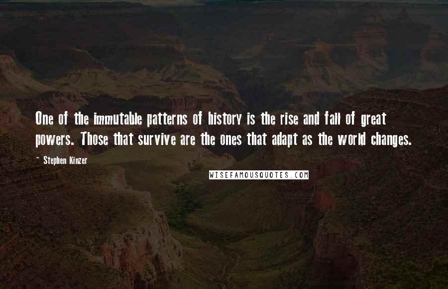 Stephen Kinzer Quotes: One of the immutable patterns of history is the rise and fall of great powers. Those that survive are the ones that adapt as the world changes.