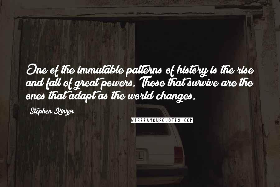 Stephen Kinzer Quotes: One of the immutable patterns of history is the rise and fall of great powers. Those that survive are the ones that adapt as the world changes.