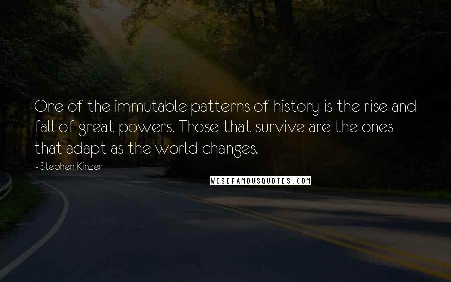 Stephen Kinzer Quotes: One of the immutable patterns of history is the rise and fall of great powers. Those that survive are the ones that adapt as the world changes.