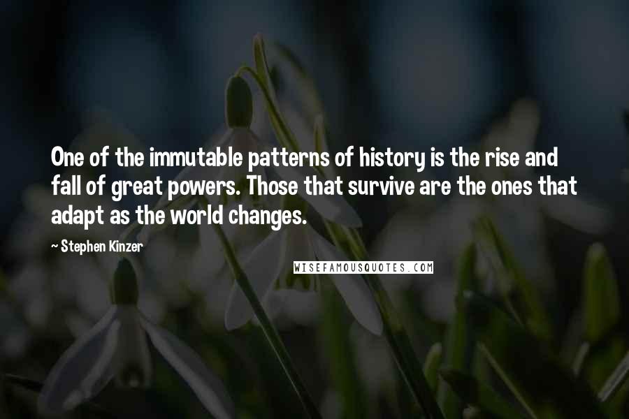 Stephen Kinzer Quotes: One of the immutable patterns of history is the rise and fall of great powers. Those that survive are the ones that adapt as the world changes.