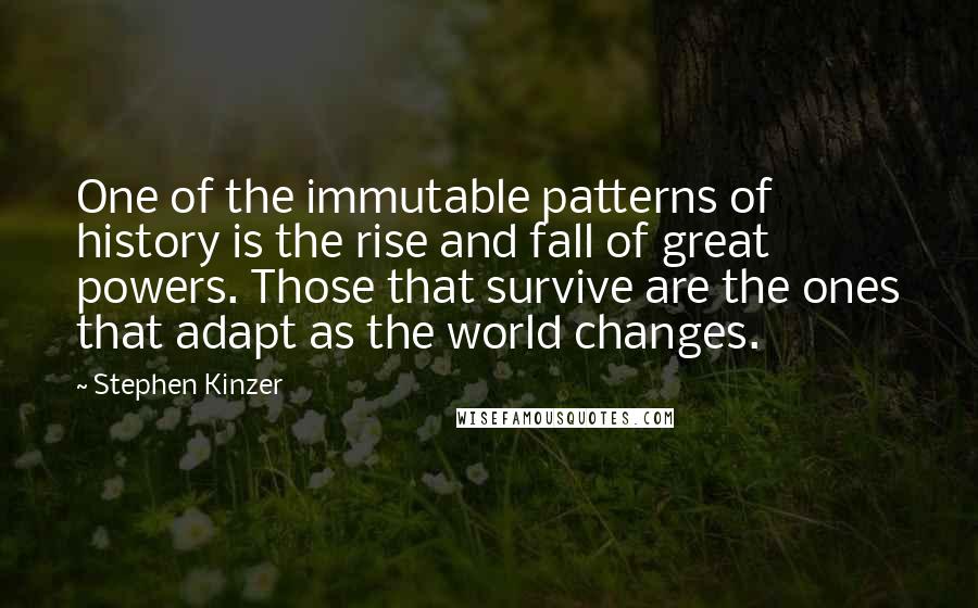 Stephen Kinzer Quotes: One of the immutable patterns of history is the rise and fall of great powers. Those that survive are the ones that adapt as the world changes.