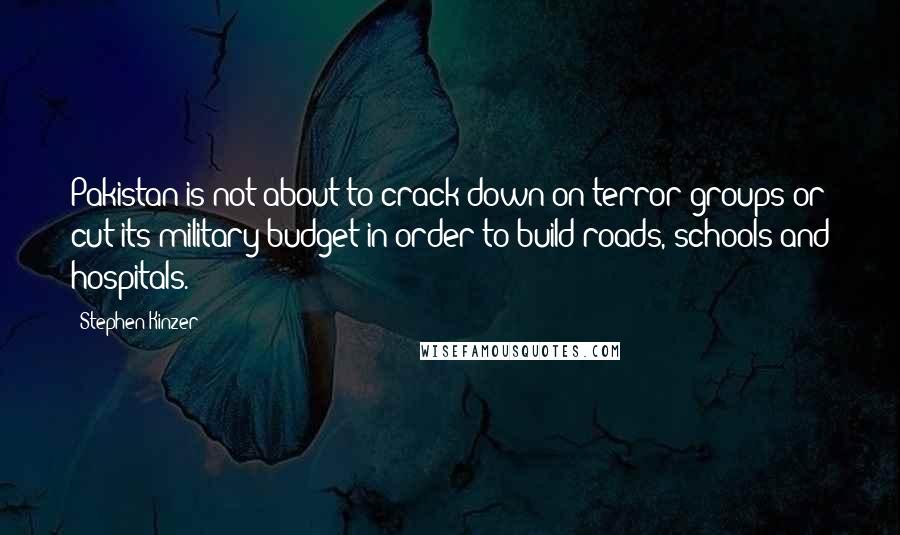 Stephen Kinzer Quotes: Pakistan is not about to crack down on terror groups or cut its military budget in order to build roads, schools and hospitals.
