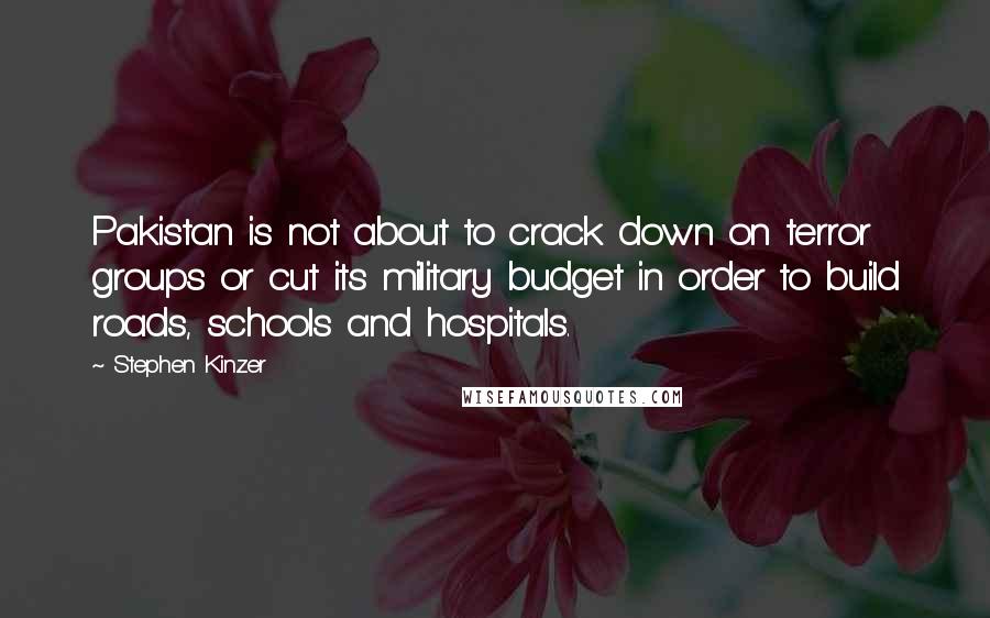 Stephen Kinzer Quotes: Pakistan is not about to crack down on terror groups or cut its military budget in order to build roads, schools and hospitals.