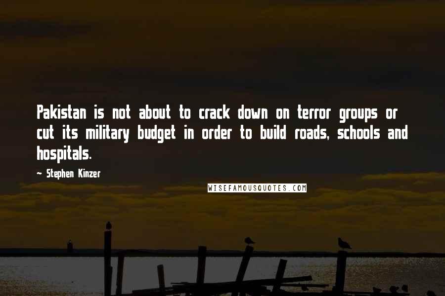 Stephen Kinzer Quotes: Pakistan is not about to crack down on terror groups or cut its military budget in order to build roads, schools and hospitals.
