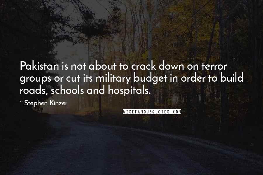 Stephen Kinzer Quotes: Pakistan is not about to crack down on terror groups or cut its military budget in order to build roads, schools and hospitals.