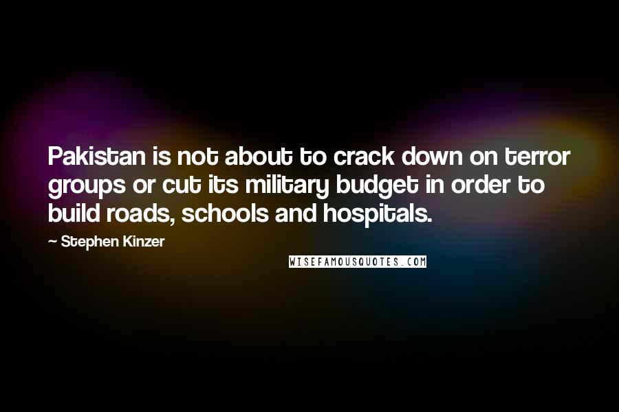 Stephen Kinzer Quotes: Pakistan is not about to crack down on terror groups or cut its military budget in order to build roads, schools and hospitals.
