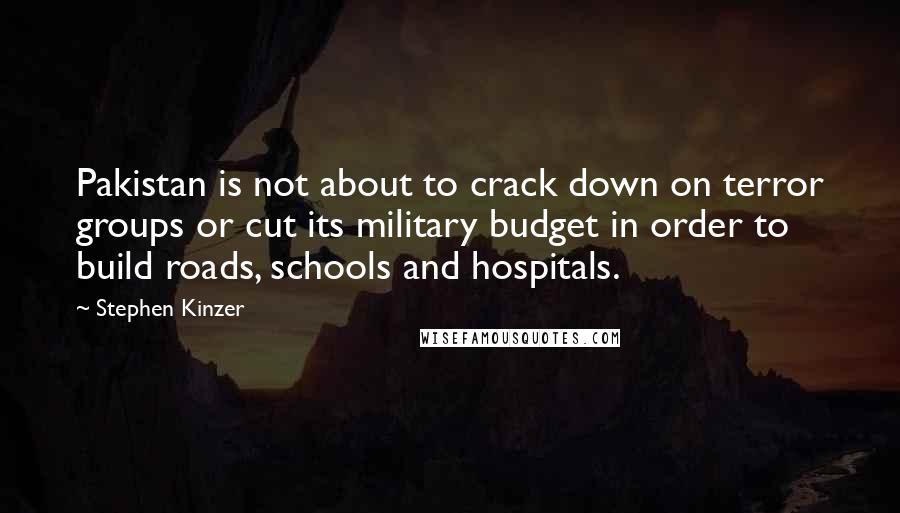 Stephen Kinzer Quotes: Pakistan is not about to crack down on terror groups or cut its military budget in order to build roads, schools and hospitals.