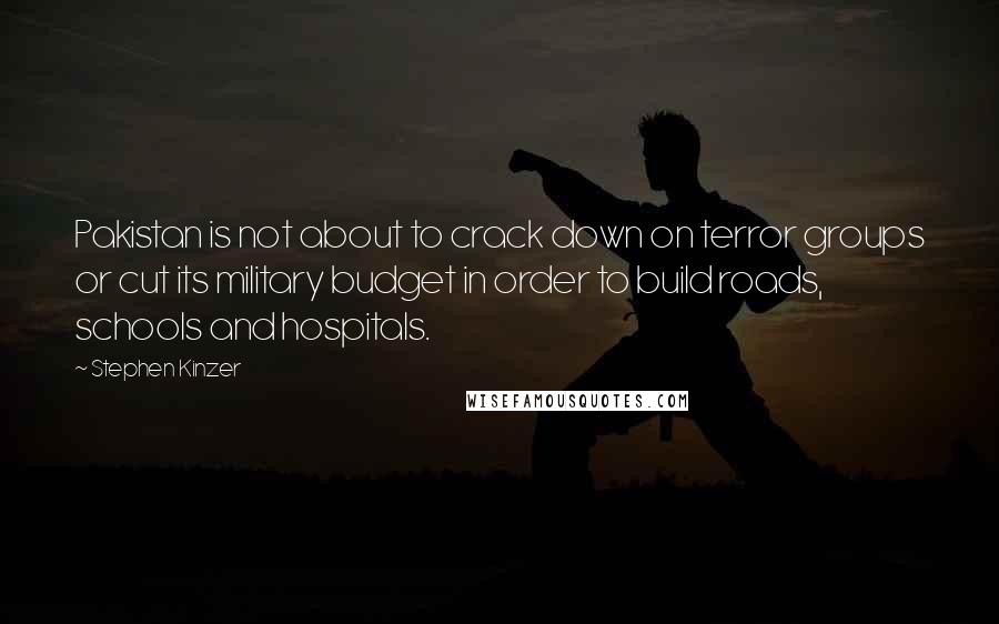 Stephen Kinzer Quotes: Pakistan is not about to crack down on terror groups or cut its military budget in order to build roads, schools and hospitals.
