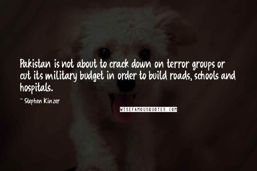 Stephen Kinzer Quotes: Pakistan is not about to crack down on terror groups or cut its military budget in order to build roads, schools and hospitals.