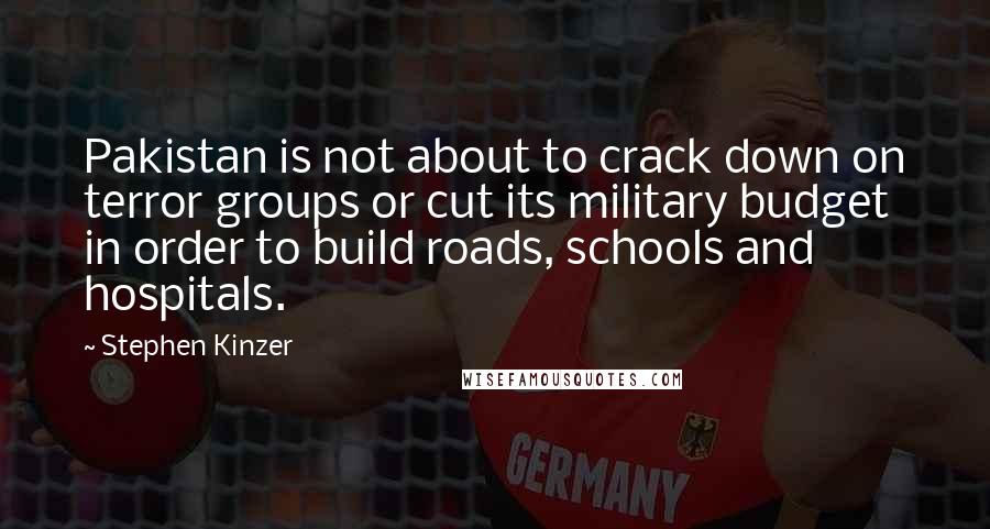Stephen Kinzer Quotes: Pakistan is not about to crack down on terror groups or cut its military budget in order to build roads, schools and hospitals.