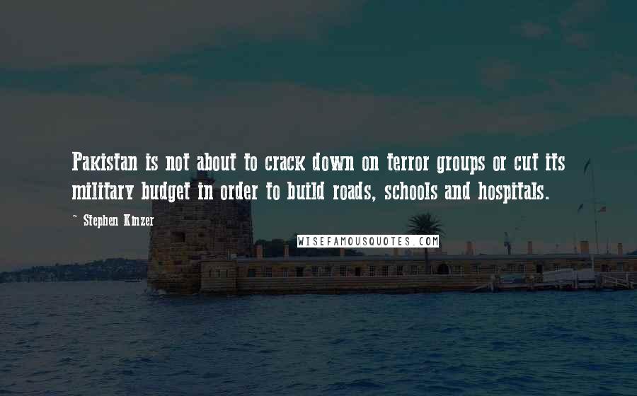 Stephen Kinzer Quotes: Pakistan is not about to crack down on terror groups or cut its military budget in order to build roads, schools and hospitals.