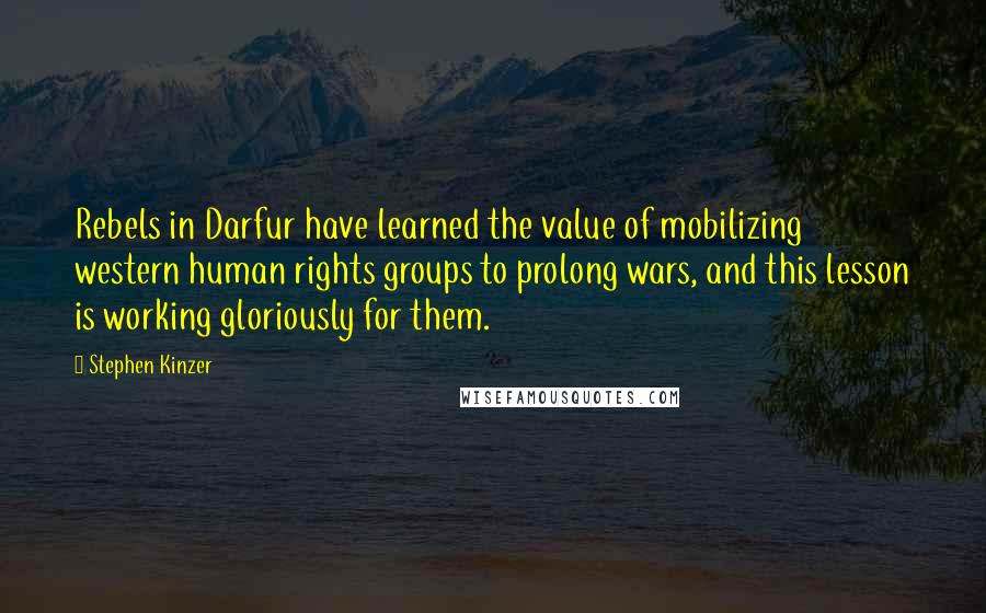 Stephen Kinzer Quotes: Rebels in Darfur have learned the value of mobilizing western human rights groups to prolong wars, and this lesson is working gloriously for them.