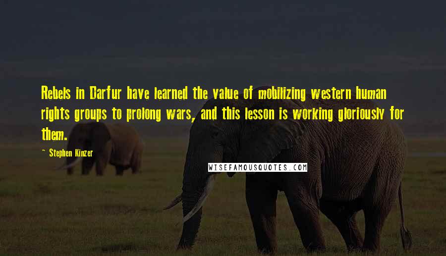 Stephen Kinzer Quotes: Rebels in Darfur have learned the value of mobilizing western human rights groups to prolong wars, and this lesson is working gloriously for them.