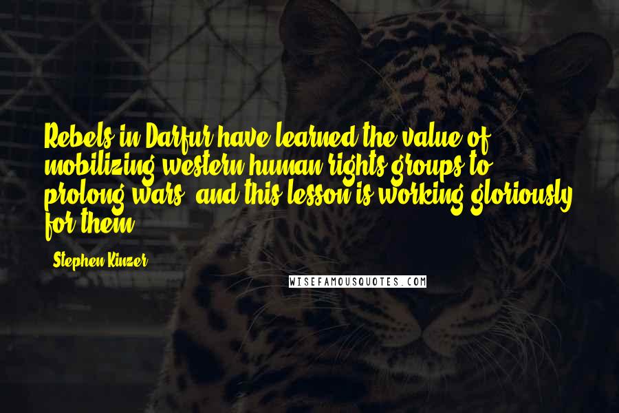 Stephen Kinzer Quotes: Rebels in Darfur have learned the value of mobilizing western human rights groups to prolong wars, and this lesson is working gloriously for them.