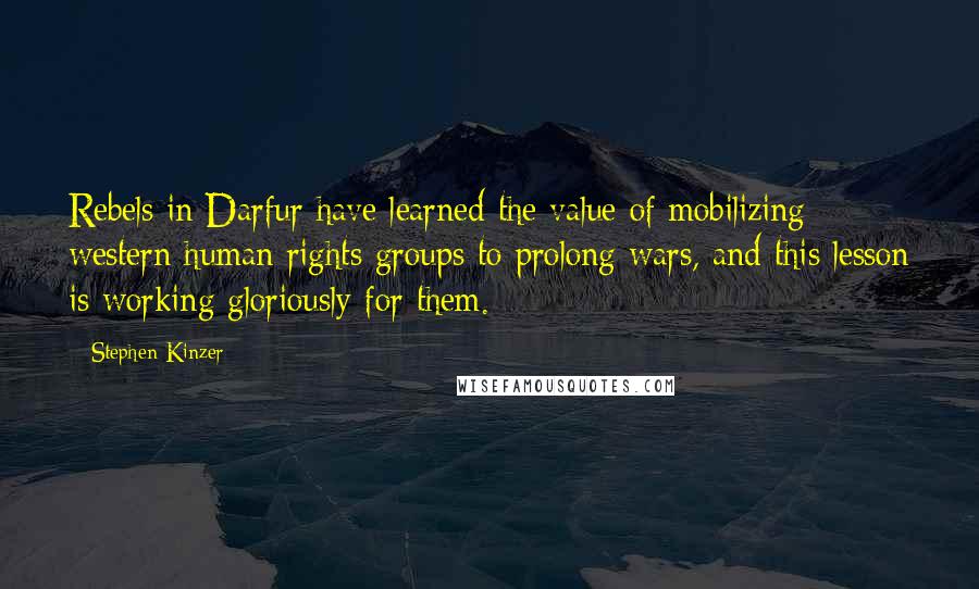 Stephen Kinzer Quotes: Rebels in Darfur have learned the value of mobilizing western human rights groups to prolong wars, and this lesson is working gloriously for them.