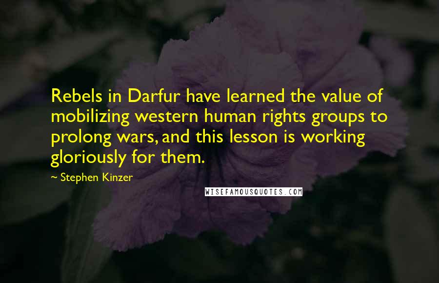 Stephen Kinzer Quotes: Rebels in Darfur have learned the value of mobilizing western human rights groups to prolong wars, and this lesson is working gloriously for them.