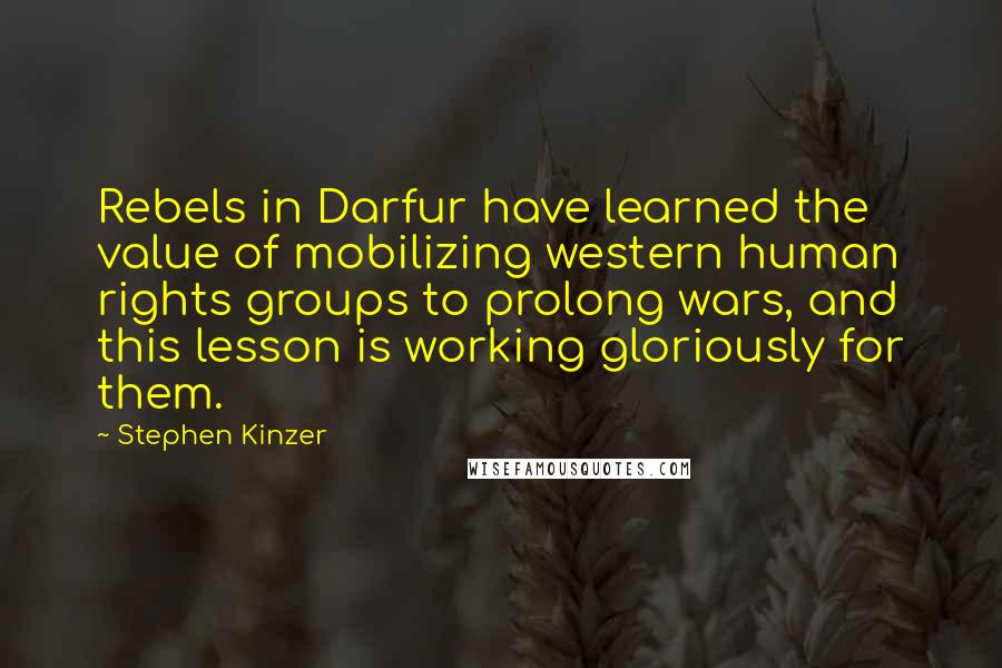 Stephen Kinzer Quotes: Rebels in Darfur have learned the value of mobilizing western human rights groups to prolong wars, and this lesson is working gloriously for them.