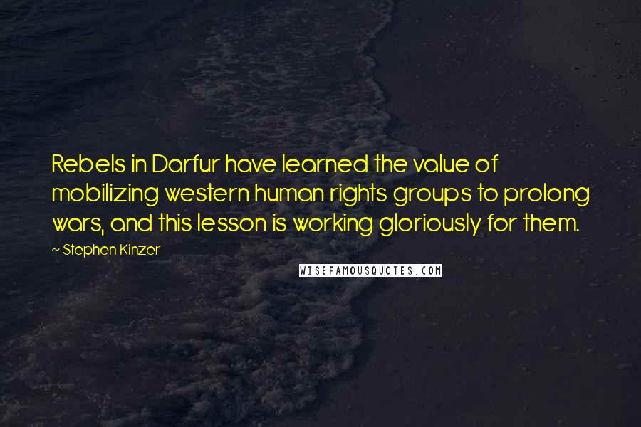 Stephen Kinzer Quotes: Rebels in Darfur have learned the value of mobilizing western human rights groups to prolong wars, and this lesson is working gloriously for them.